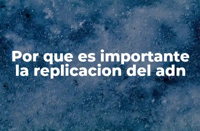 Por que es Importante la Replicacion Del Adn