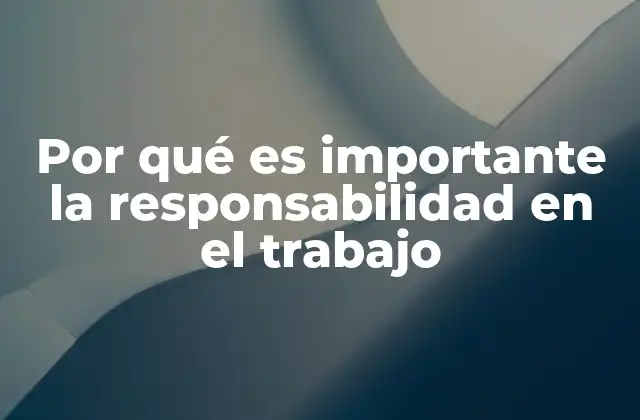 Por Qué es Importante la Responsabilidad en el Trabajo