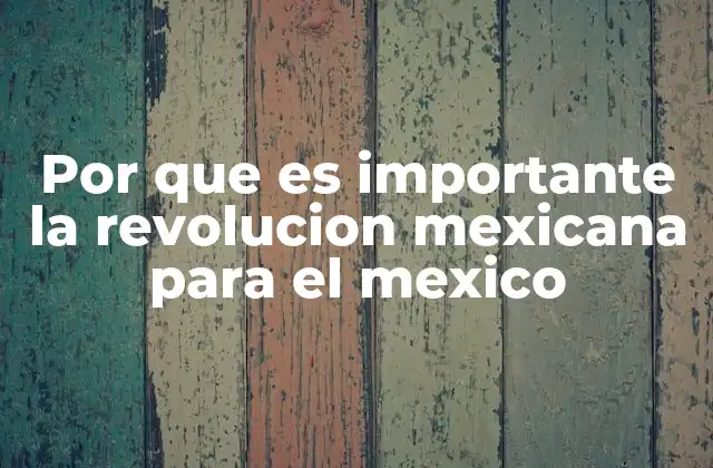 Por que es Importante la Revolucion Mexicana para el Mexico