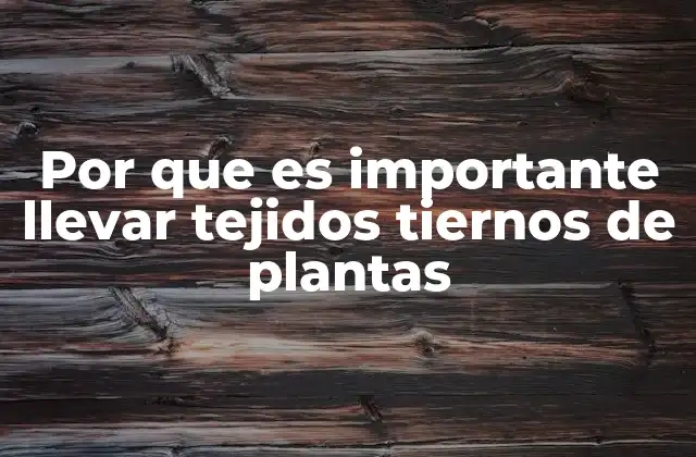 Por que es Importante Llevar Tejidos Tiernos de Plantas