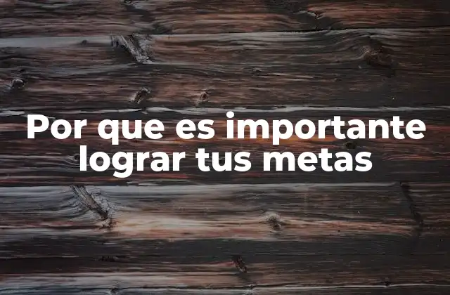 Por que es Importante Lograr Tus Metas
