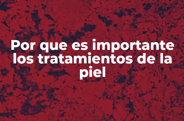 Por que es Importante los Tratamientos de la Piel