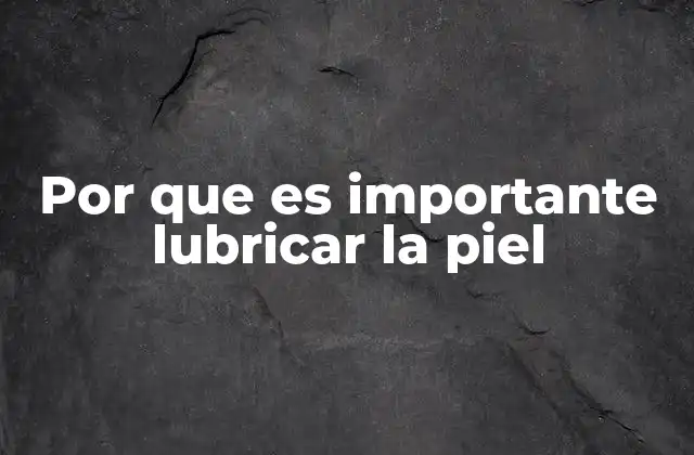 Por que es Importante Lubricar la Piel