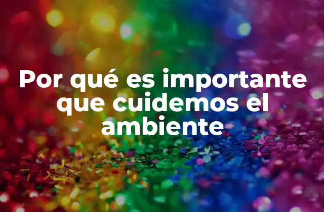 Por Qué es Importante que Cuidemos el Ambiente
