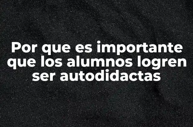 Por que es Importante que los Alumnos Logren Ser Autodidactas