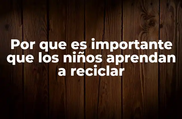 Por que es Importante que los Niños Aprendan a Reciclar
