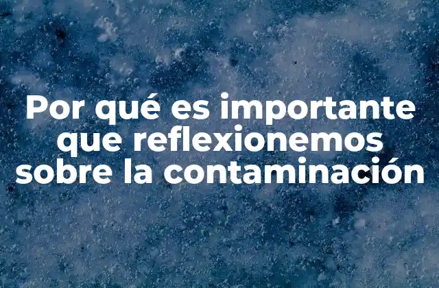 Por Qué es Importante que Reflexionemos sobre la Contaminación