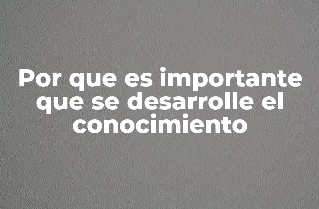 Por que es Importante que Se Desarrolle el Conocimiento