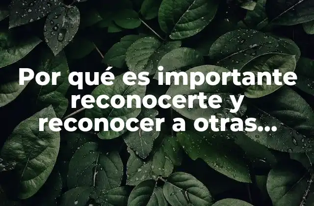 Por Qué es Importante Reconocerte y Reconocer a Otras Personas
