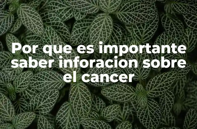Por que es Importante Saber Inforacion sobre el Cancer