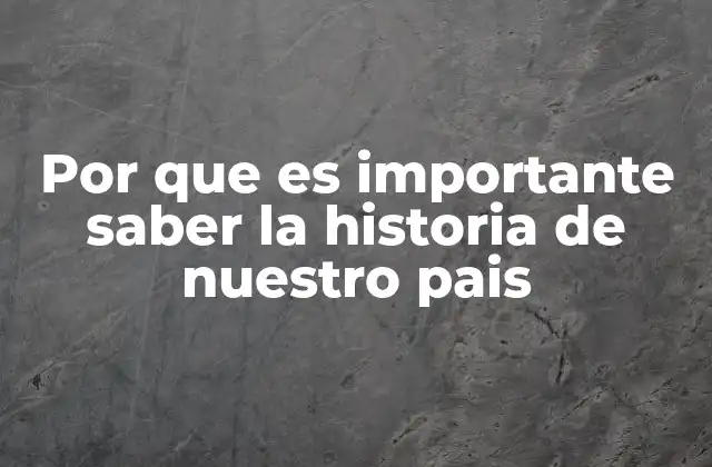 Por que es Importante Saber la Historia de Nuestro Pais