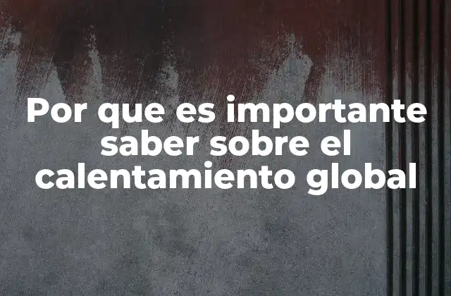 Por que es Importante Saber sobre el Calentamiento Global