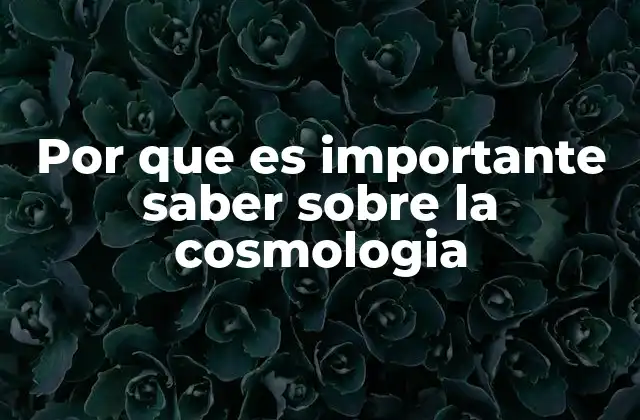 Por que es Importante Saber sobre la Cosmologia