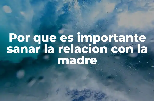 Por que es Importante Sanar la Relacion con la Madre