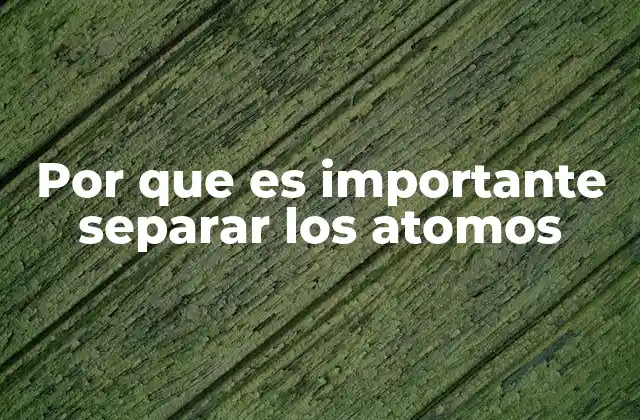 Por que es Importante Separar los Atomos 2 El papel de los enlaces químicos en la separación atómica