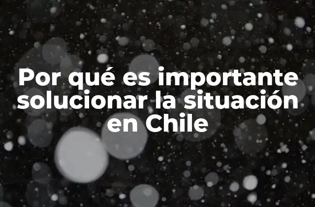 Por Qué es Importante Solucionar la Situación en Chile