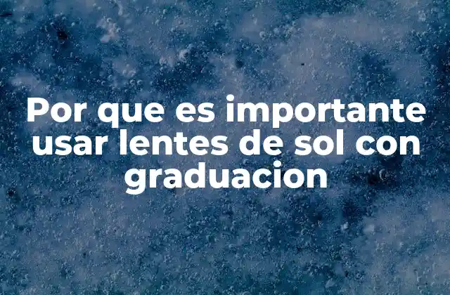 Por que es Importante Usar Lentes de Sol con Graduacion