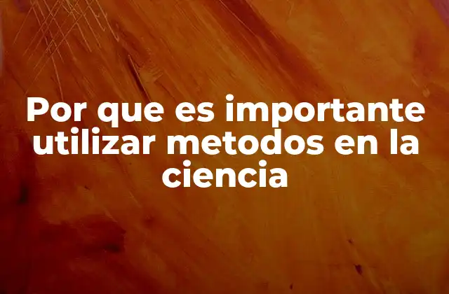 Por que es Importante Utilizar Metodos en la Ciencia