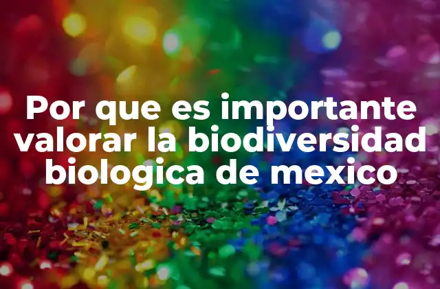 Por que es Importante Valorar la Biodiversidad Biologica de Mexico