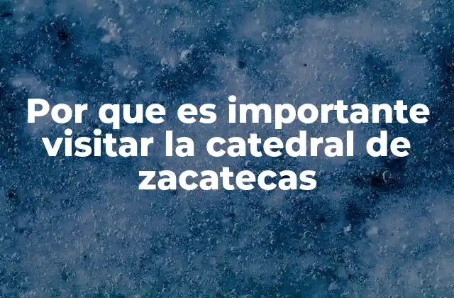 Por que es Importante Visitar la Catedral de Zacatecas