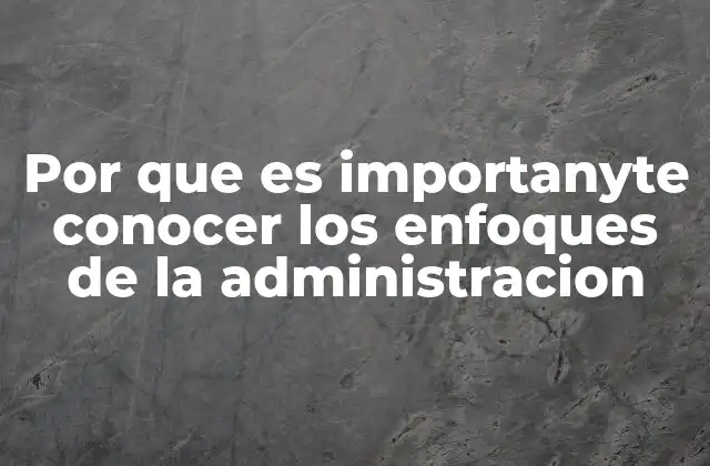 Por que es Importanyte Conocer los Enfoques de la Administracion