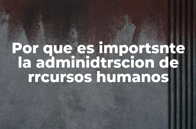 Por que es Importsnte la Adminidtrscion de Rrcursos Humanos