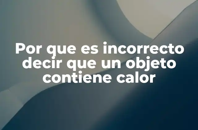 Por que es Incorrecto Decir que un Objeto Contiene Calor