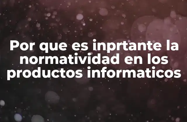 Por que es Inprtante la Normatividad en los Productos Informaticos