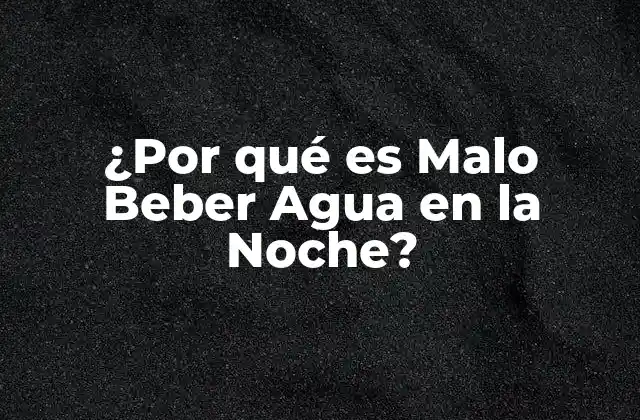¿por Qué es Malo Beber Agua en la Noche?