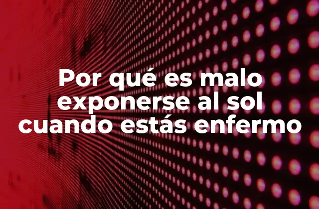 Por Qué es Malo Exponerse Al Sol Cuando Estás Enfermo