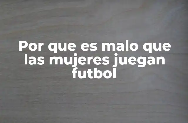 Por que es Malo que las Mujeres Juegan Futbol