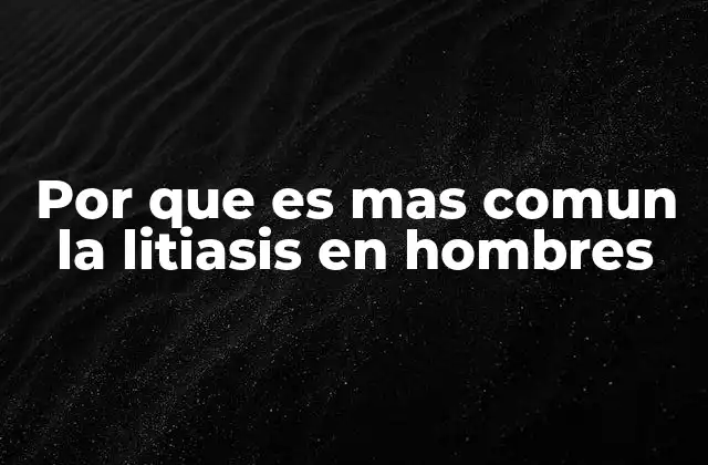 Por que es mas Comun la Litiasis en Hombres