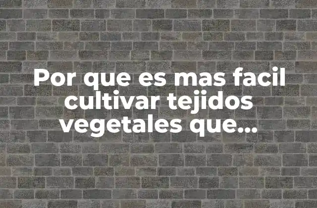 Por que es mas Facil Cultivar Tejidos Vegetales que Animales
