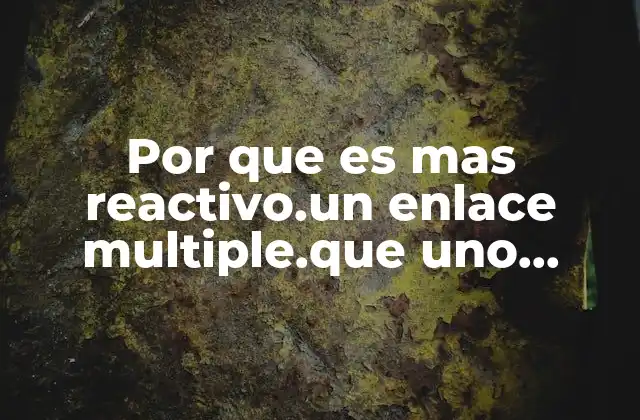 Por que es mas Reactivo.un Enlace Multiple.que Uno Senciño