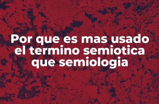 Por que es mas Usado el Termino Semiotica que Semiologia