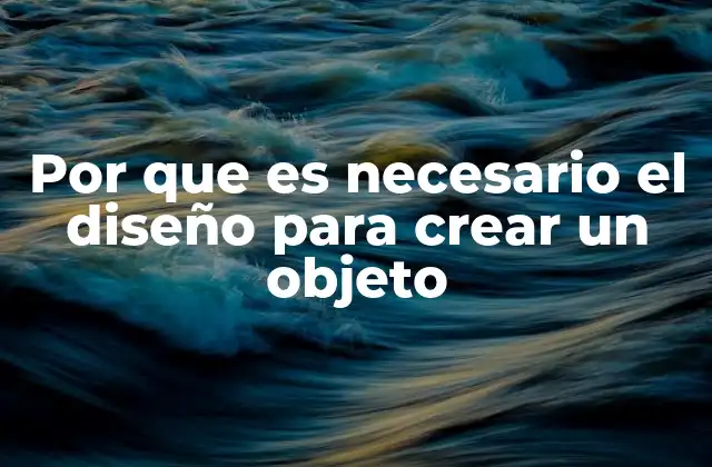 Por que es Necesario el Diseño para Crear un Objeto