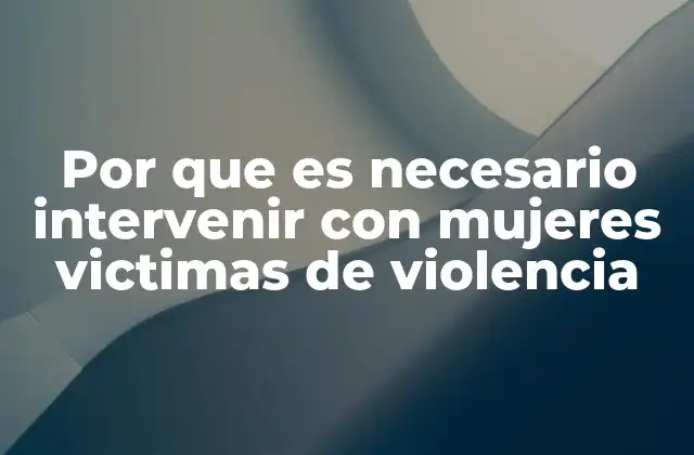 Por que es Necesario Intervenir con Mujeres Victimas de Violencia