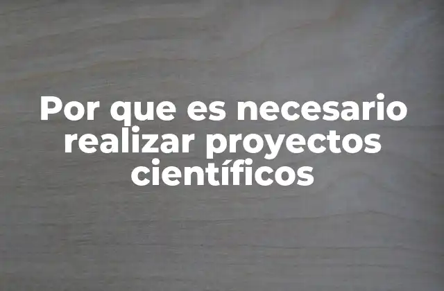 Por que es Necesario Realizar Proyectos Científicos