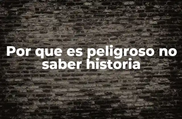 Por que es Peligroso No Saber Historia
