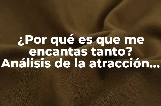 ¿por Qué es que Me Encantas Tanto? Análisis de la Atracción Romántica