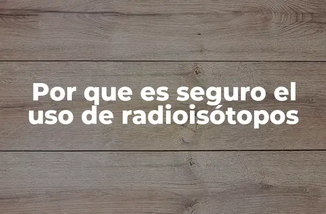 Por que es Seguro el Uso de Radioisótopos