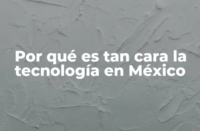 Por Qué es Tan Cara la Tecnología en México