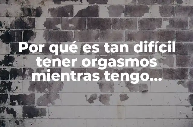 Por Qué es Tan Difícil Tener Orgasmos Mientras Tengo Relaciones