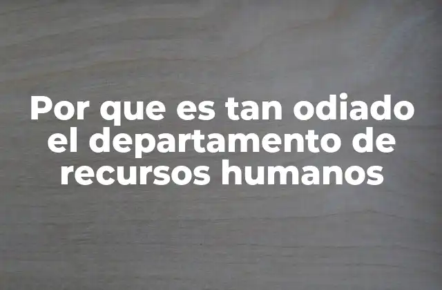 Por que es Tan Odiado el Departamento de Recursos Humanos
