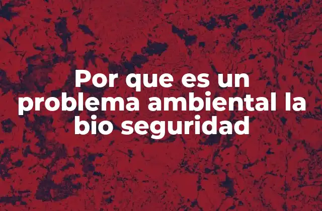 Por que es un Problema Ambiental la Bio Seguridad