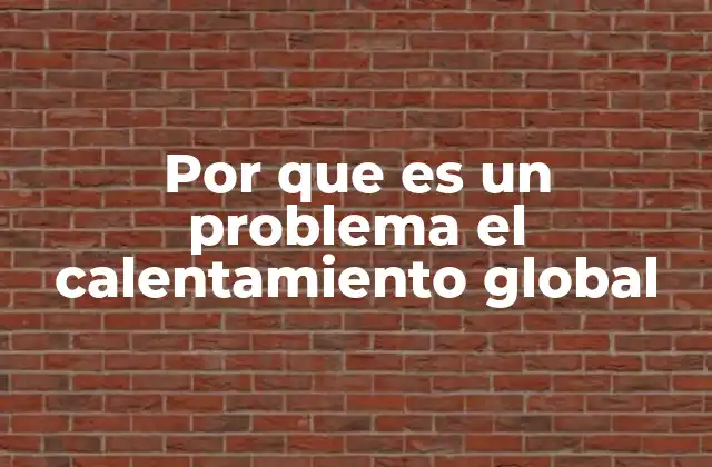 Por que es un Problema el Calentamiento Global