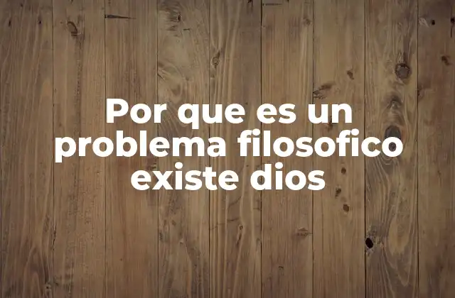 Por que es un Problema Filosofico Existe Dios