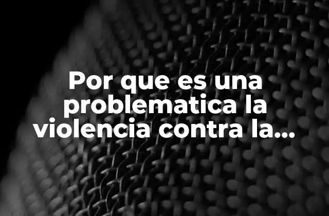 Por que es una Problematica la Violencia contra la Mujer