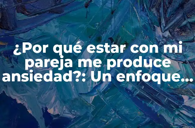 ¿por Qué Estar con Mi Pareja Me Produce Ansiedad?: un Enfoque Profundo en la Relación Sentimental