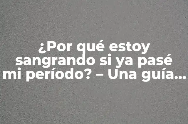 ¿por Qué Estoy Sangrando Si Ya Pasé Mi Período? – una Guía Detallada sobre la Hemorragia Menstrual Anormal